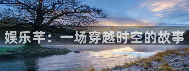 庄闲和游戏官网：娱乐芊：一场穿越时空的故事