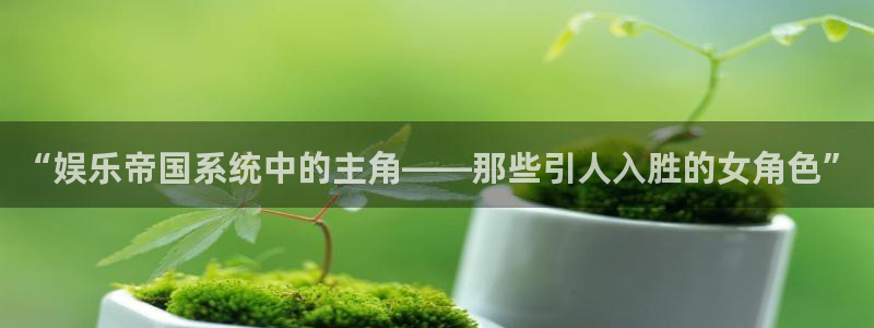 庄闲和游戏官网：“娱乐帝国系统中的主角——那些引人入胜的女角色”