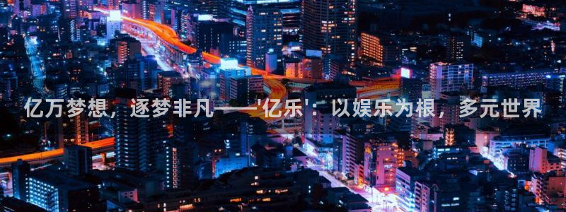 庄闲和游戏官网：亿万梦想，逐梦非凡——\'亿乐\'：以娱乐为根，多元世界