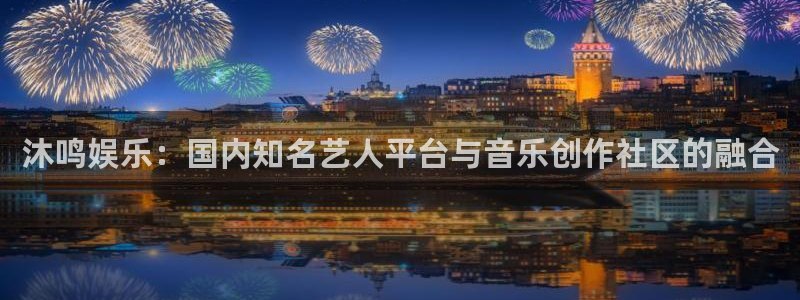 庄闲和游戏官网：沐鸣娱乐：国内知名艺人平台与音乐创作社区的融合