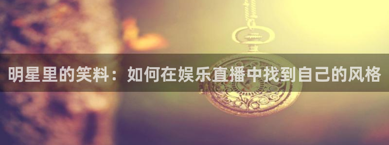 庄闲和游戏官网：明星里的笑料：如何在娱乐直播中找到自己的风格