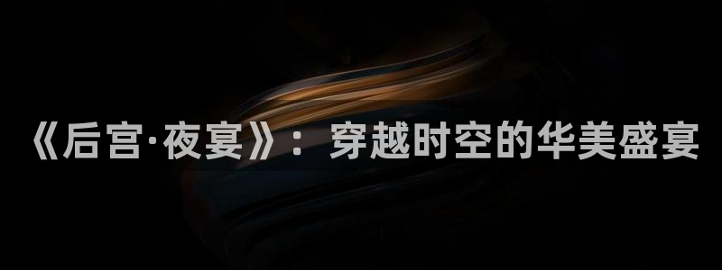 庄闲和游戏官网：《后宫·夜宴》：穿越时空的华美盛宴